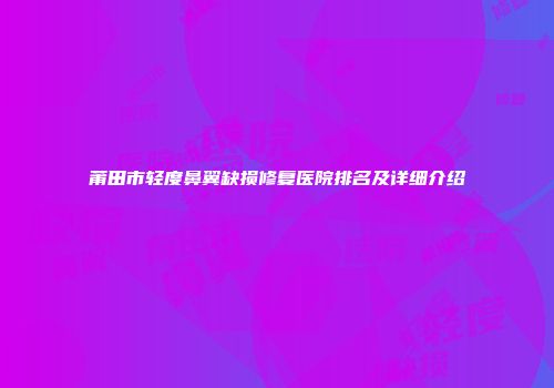 莆田市轻度鼻翼缺损修复医院排名及详细介绍