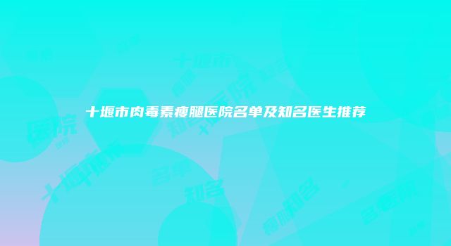十堰市肉毒素瘦腿医院名单及知名医生推荐
