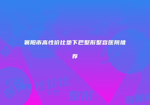 襄阳市高性价比垫下巴整形整容医院推荐