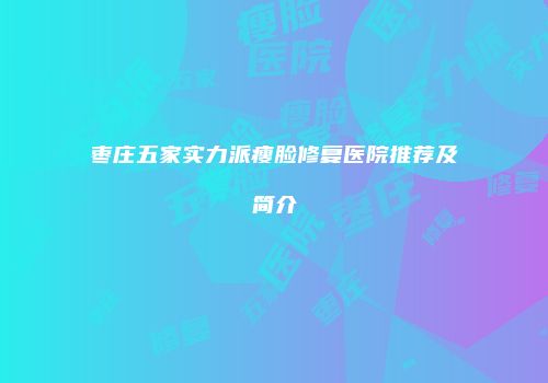 枣庄五家实力派瘦脸修复医院推荐及简介