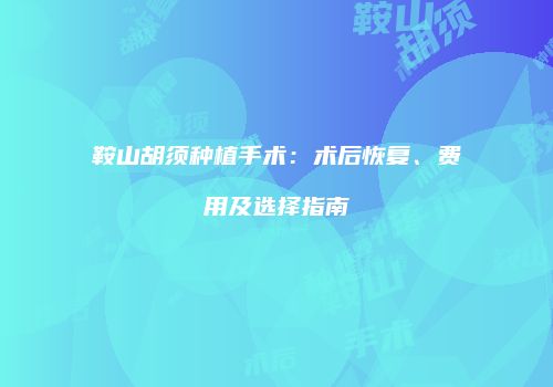 鞍山胡须种植手术：术后恢复、费用及选择指南