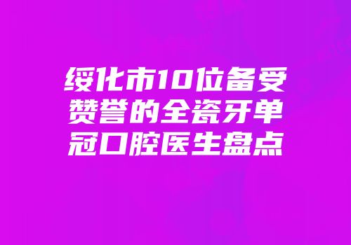 绥化市10位备受赞誉的全瓷牙单冠口腔医生盘点