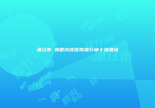 湛江市袪鼻唇沟纹医院排行榜十强推荐