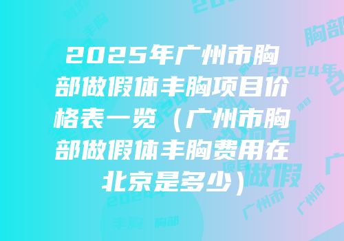2025年广州市胸部做假体丰胸项目价格表一览（广州市胸部做假体丰胸费用在北京是多少）