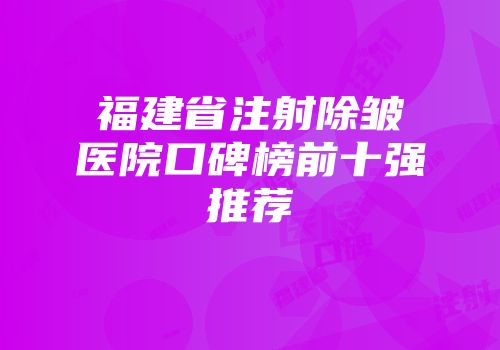 福建省注射除皱医院口碑榜前十强推荐