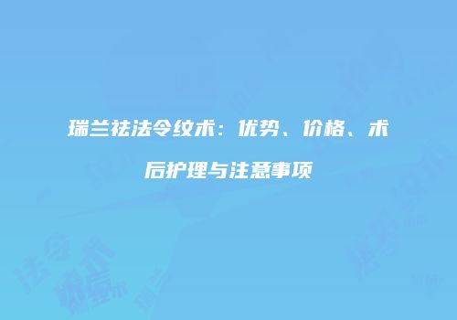瑞兰祛法令纹术：优势、价格、术后护理与注意事项