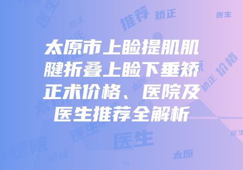 太原市上睑提肌肌腱折叠上睑下垂矫正术价格、医院及医生推荐全解析
