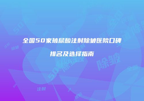 全国50家玻尿酸注射除皱医院口碑排名及选择指南