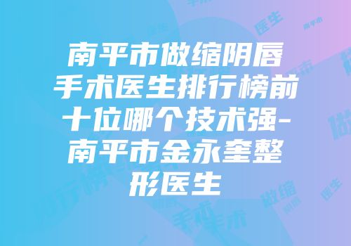 南平市做缩阴唇手术医生排行榜前十位哪个技术强-南平市金永奎整形医生