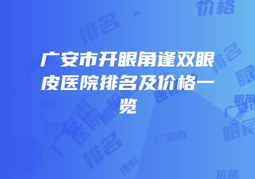 广安市开眼角逢双眼皮医院排名及价格一览
