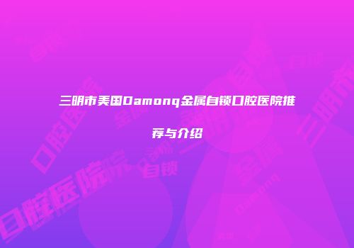三明市美国Damonq金属自锁口腔医院推荐与介绍