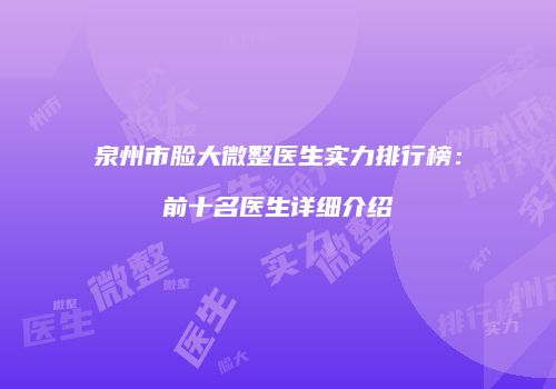 泉州市脸大微整医生实力排行榜：前十名医生详细介绍