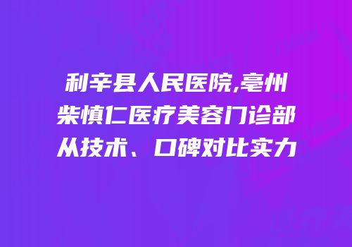 利辛县人民医院,亳州柴慎仁医疗美容门诊部从技术、口碑对比实力