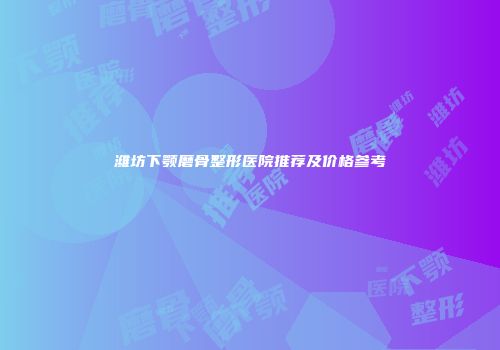 潍坊下颚磨骨整形医院推荐及价格参考