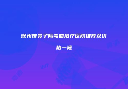 徐州市鼻子隔弯曲治疗医院推荐及价格一览