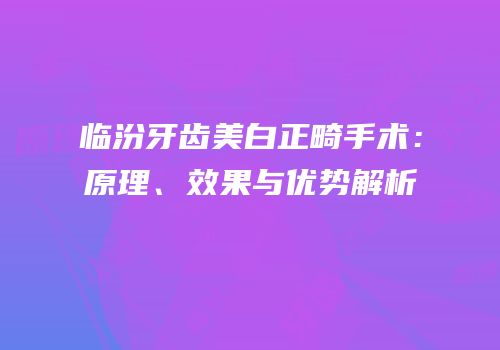 临汾牙齿美白正畸手术：原理、效果与优势解析