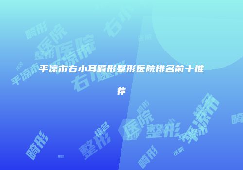 平凉市右小耳畸形整形医院排名前十推荐