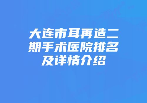 大连市耳再造二期手术医院排名及详情介绍