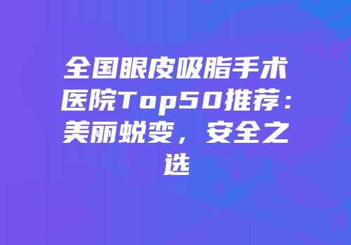 全国眼皮吸脂手术医院Top50推荐：美丽蜕变，安全之选
