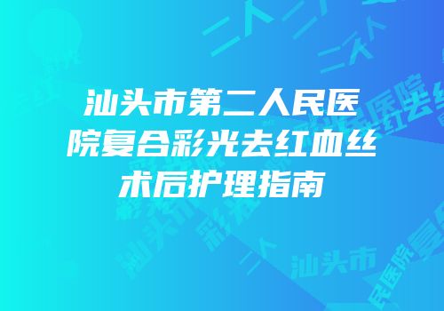 汕头市第二人民医院复合彩光去红血丝术后护理指南