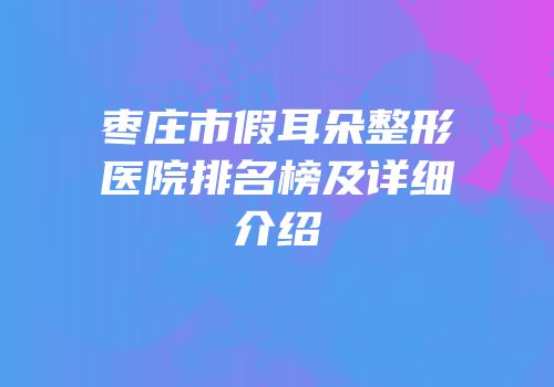 枣庄市假耳朵整形医院排名榜及详细介绍