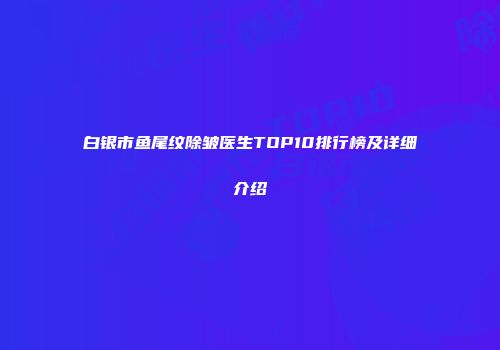 白银市鱼尾纹除皱医生TOP10排行榜及详细介绍