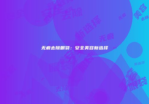 无痕去除眼袋：安全美容新选择