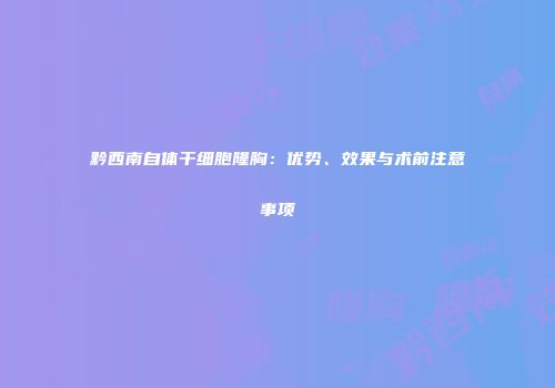 黔西南自体干细胞隆胸：优势、效果与术前注意事项