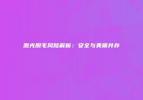 激光脱毛风险解析：安全与美丽并存