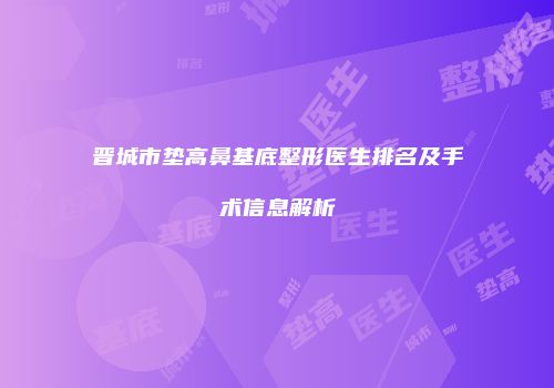 晋城市垫高鼻基底整形医生排名及手术信息解析