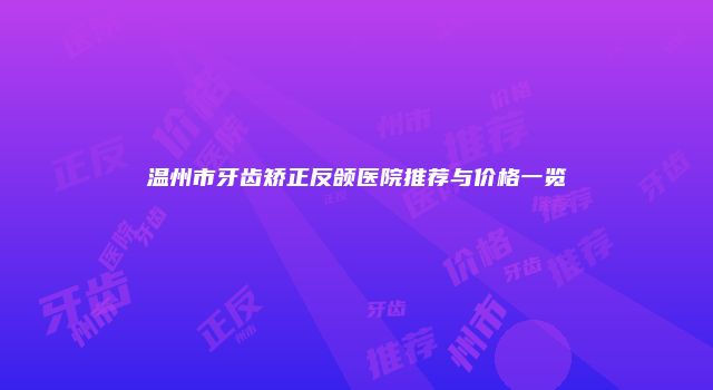 温州市牙齿矫正反颌医院推荐与价格一览