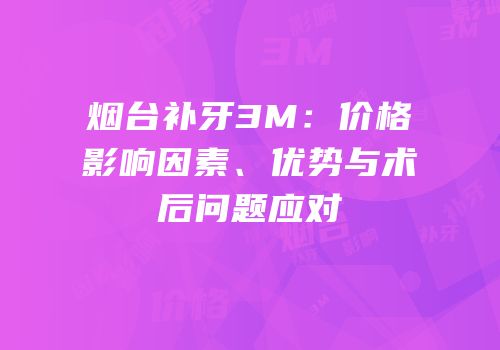 烟台补牙3M：价格影响因素、优势与术后问题应对