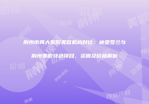荆州市两大整形美容机构对比：迪亚罗兰与荆州美傲特色项目、资质及价格解析