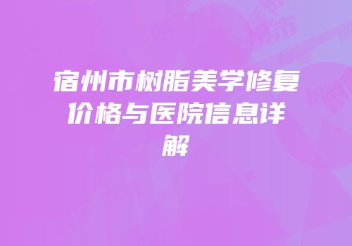 宿州市树脂美学修复价格与医院信息详解