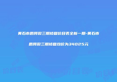 黄石市唇腭裂三期修复价目表全新一期-黄石市唇腭裂三期修复均价为34025元