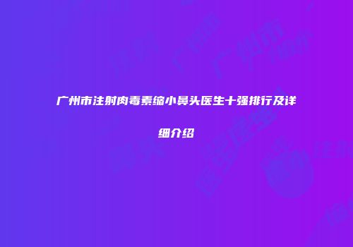 广州市注射肉毒素缩小鼻头医生十强排行及详细介绍