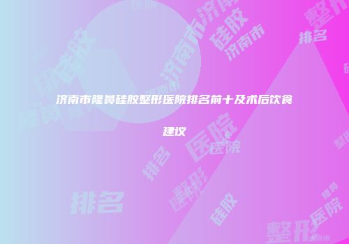 济南市隆鼻硅胶整形医院排名前十及术后饮食建议