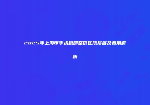 2025年上海市手术眼部整形医院排名及费用解析