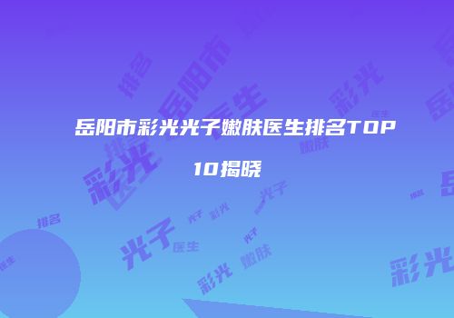 岳阳市彩光光子嫩肤医生排名TOP10揭晓