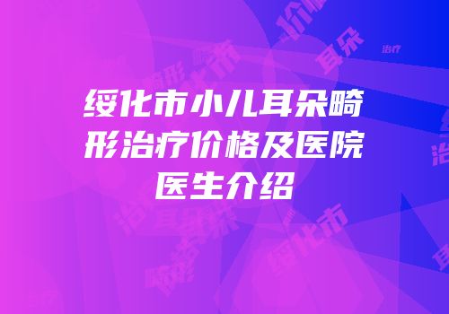 绥化市小儿耳朵畸形治疗价格及医院医生介绍