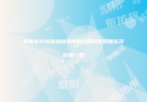 黔南布依族苗族自治州鼻骨整形医院推荐及价格一览