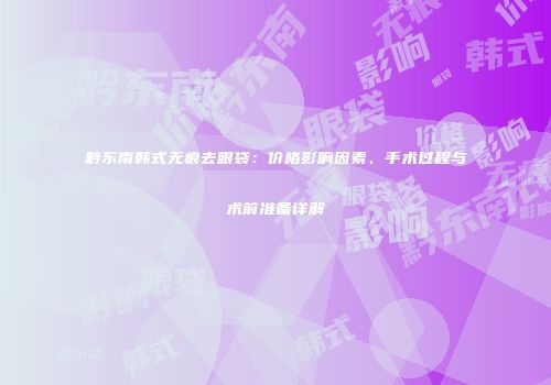 黔东南韩式无痕去眼袋：价格影响因素、手术过程与术前准备详解