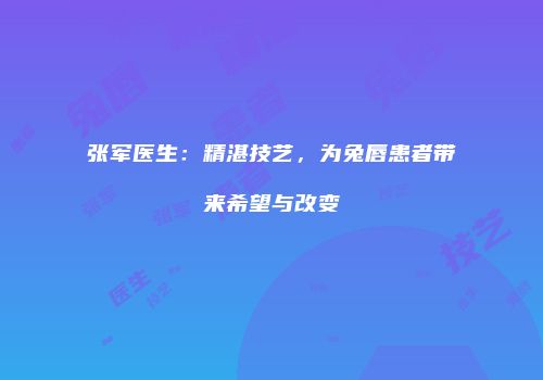 张军医生：精湛技艺，为兔唇患者带来希望与改变