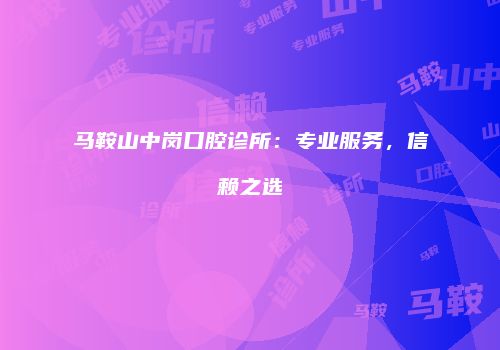 马鞍山中岗口腔诊所：专业服务，信赖之选