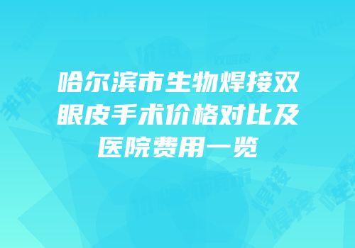 哈尔滨市生物焊接双眼皮手术价格对比及医院费用一览