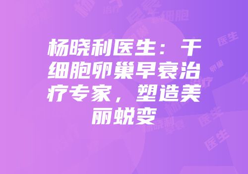 杨晓利医生：干细胞卵巢早衰治疗专家，塑造美丽蜕变