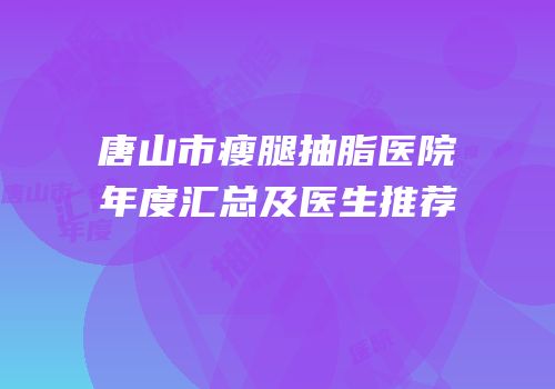 唐山市瘦腿抽脂医院年度汇总及医生推荐