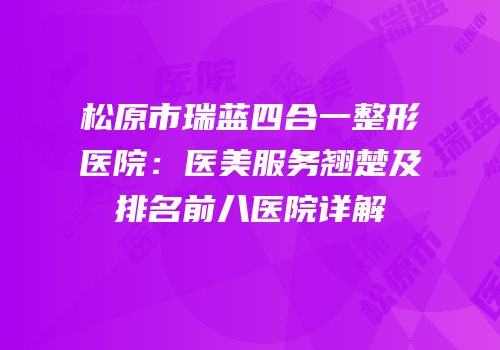 松原市瑞蓝四合一整形医院：医美服务翘楚及排名前八医院详解