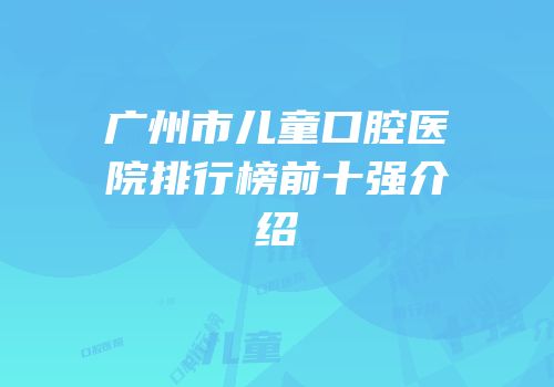 广州市儿童口腔医院排行榜前十强介绍