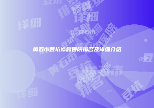 黄石市豆坑修复医院排名及详细介绍
